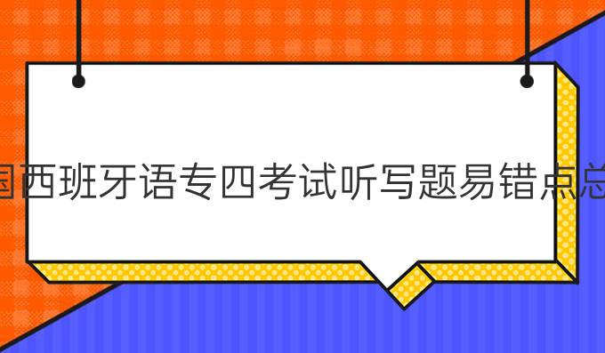 全國(guó)西班牙語(yǔ)專四考試聽寫題易錯(cuò)點(diǎn)總結(jié)